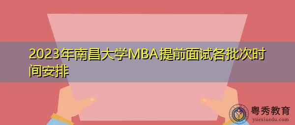 2023年南昌大学MBA提前面试各批次时间安排 2023年南昌大学MBA提前面试各批次时间安排