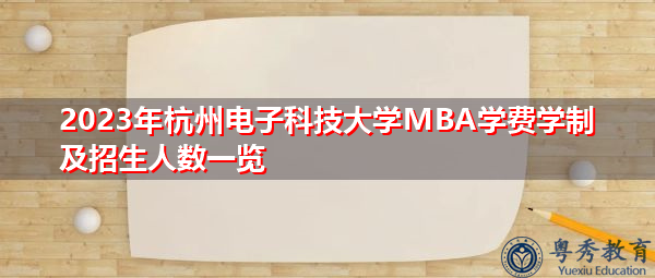 2023年杭州电子科技大学MBA学费学制及招生人数一览 2023年杭州电子科技大学MBA学费学制及招生人数一览
