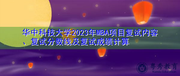 华中科技大学2023年MBA项目复试内容、复试分数线及复试成绩计算 华中科技大学2023年MBA项目复试内容、复试分数线及复试成绩计算