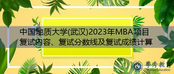 中国地质大学(武汉)2023年MBA项目复试内容、复试分数线及复试成绩计算