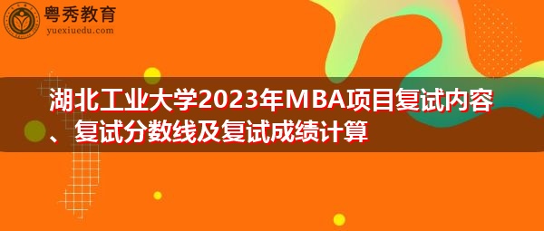 湖北工业大学2023年MBA项目复试内容、复试分数线及复试成绩计算