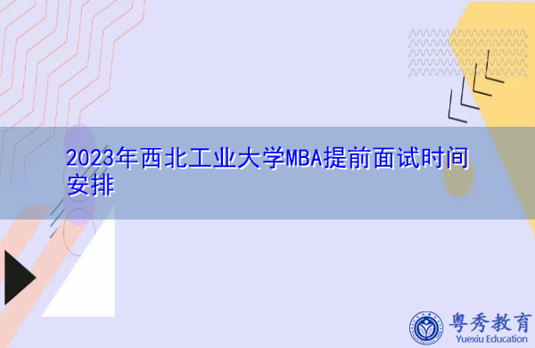 2023年西北工业大学MBA提前面试时间安排 2023年西北工业大学MBA提前面试时间安排