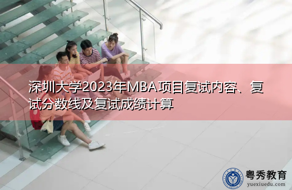 深圳大学2023年MBA项目复试内容、复试分数线及复试成绩计算 深圳大学2023年MBA项目复试内容、复试分数线及复试成绩计算