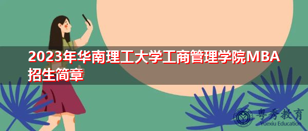 2023年华南理工大学工商管理学院MBA招生简章 2023年华南理工大学工商管理学院MBA招生简章