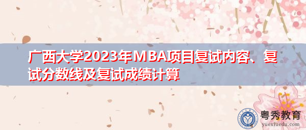 广西大学2023年MBA项目复试内容、复试分数线及复试成绩计算 广西大学2023年MBA项目复试内容、复试分数线及复试成绩计算
