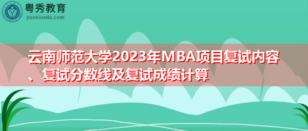 云南师范大学2023年MBA项目复试内容、复试分数线及复试成绩计算 云南师范大学2023年MBA项目复试内容、复试分数线及复试成绩计算