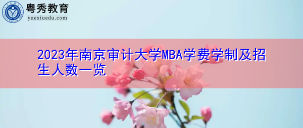2023年南京审计大学MBA学费学制及招生人数一览 2023年南京审计大学MBA学费学制及招生人数一览