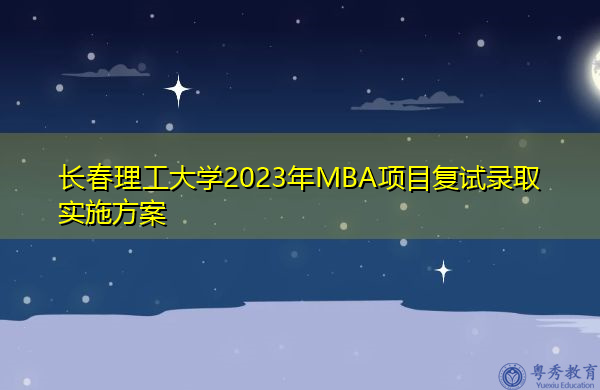 长春理工大学2023年MBA项目复试录取实施方案 长春理工大学2023年MBA项目复试录取实施方案