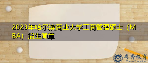 2023年哈尔滨商业大学工商管理硕士(MBA)招生简章 2023年哈尔滨商业大学工商管理硕士(MBA)招生简章