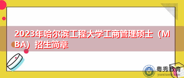 2023年哈尔滨工程大学工商管理硕士(MBA)招生简章 2023年哈尔滨工程大学工商管理硕士(MBA)招生简章