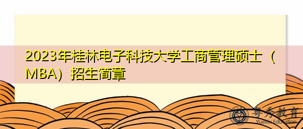 2023年桂林电子科技大学工商管理硕士(MBA)招生简章 2023年桂林电子科技大学工商管理硕士(MBA)招生简章
