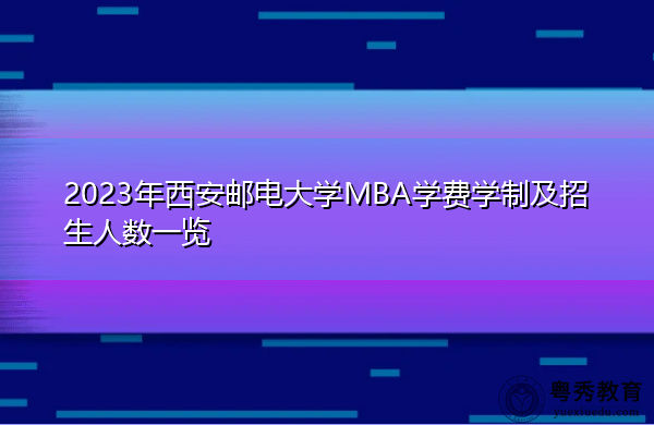2023年西安邮电大学MBA学费学制及招生人数一览