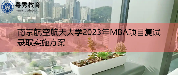 南京航空航天大学2023年MBA项目复试录取实施方案
