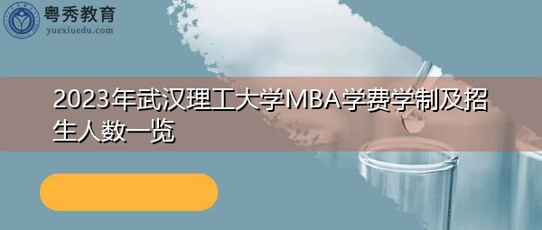 2023年武汉理工大学MBA学费学制及招生人数一览 2023年武汉理工大学MBA学费学制及招生人数一览