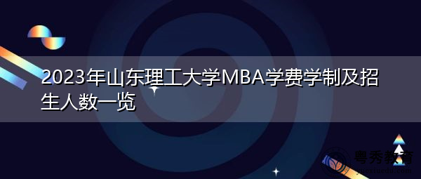 2023年山东理工大学MBA学费学制及招生人数一览