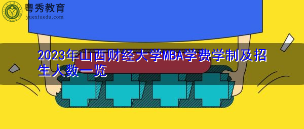 2023年山西财经大学MBA学费学制及招生人数一览 2023年山西财经大学MBA学费学制及招生人数一览