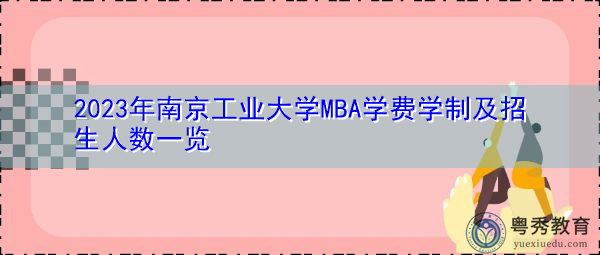 2023年南京工业大学MBA学费学制及招生人数一览 2023年南京工业大学MBA学费学制及招生人数一览