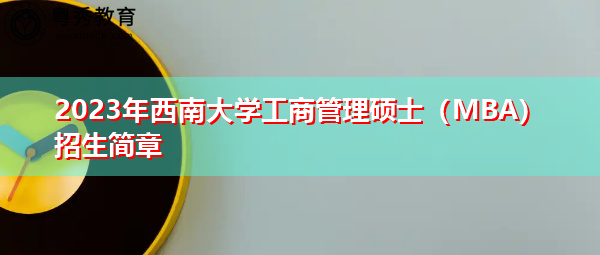2023年西南大学工商管理硕士(MBA)招生简章 2023年西南大学工商管理硕士(MBA)招生简章