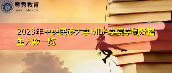 2023年中央民族大学MBA学费学制及招生人数一览 2023年中央民族大学MBA学费学制及招生人数一览