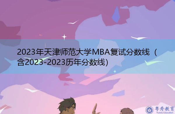 2023年天津师范大学MBA复试分数线（含2023-2023历年分数线）