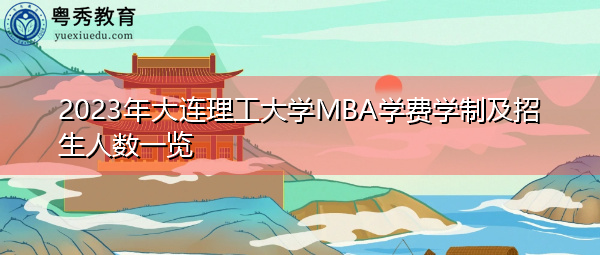 2023年大连理工大学MBA学费学制及招生人数一览 2023年大连理工大学MBA学费学制及招生人数一览