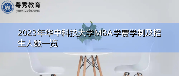 2023年华中科技大学MBA学费学制及招生人数一览 2023年华中科技大学MBA学费学制及招生人数一览