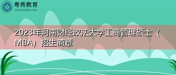 2023年河南财经政法大学工商管理硕士(MBA)招生简章 2023年河南财经政法大学工商管理硕士(MBA)招生简章