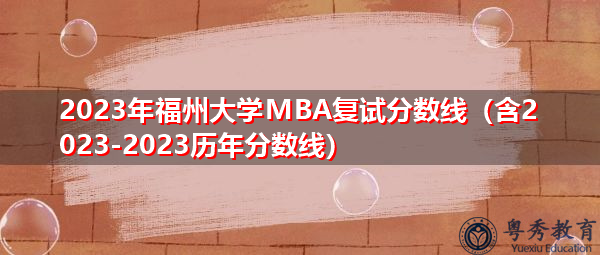 2023年福州大学MBA复试分数线(含2023-2023历年分数线) 2023年福州大学MBA复试分数线(含2023-2023历年分数线)