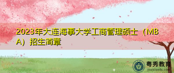 2023年大连海事大学工商管理硕士(MBA)招生简章 2023年大连海事大学工商管理硕士(MBA)招生简章