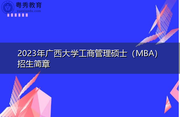 2023年广西大学工商管理硕士(MBA)招生简章 2023年广西大学工商管理硕士(MBA)招生简章