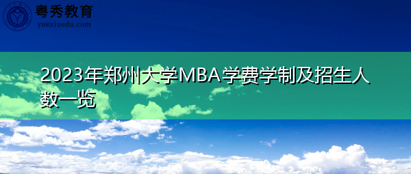 2023年郑州大学MBA学费学制及招生人数一览