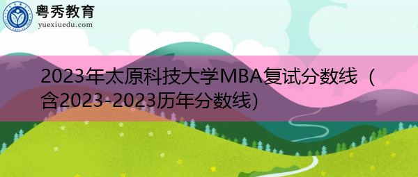 2023年太原科技大学MBA复试分数线(含2023-2023历年分数线) 2023年太原科技大学MBA复试分数线(含2023-2023历年分数线)