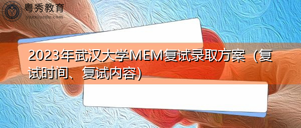 2023年武汉大学MEM复试录取方案（复试时间、复试内容）
