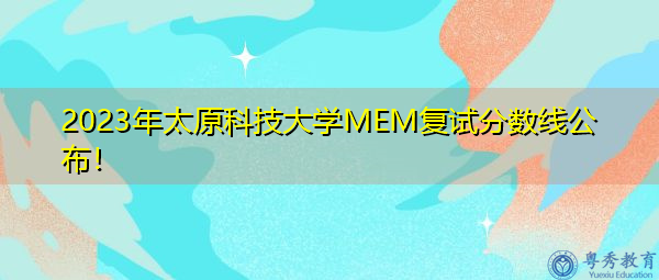 2023年太原科技大学MEM复试分数线公布! 2023年太原科技大学MEM复试分数线公布!