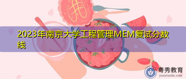 2023年南京大学工程管理MEM复试分数线 2023年南京大学工程管理MEM复试分数线