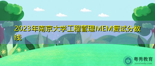 2023年南京大学工程管理MEM复试分数线 2023年南京大学工程管理MEM复试分数线