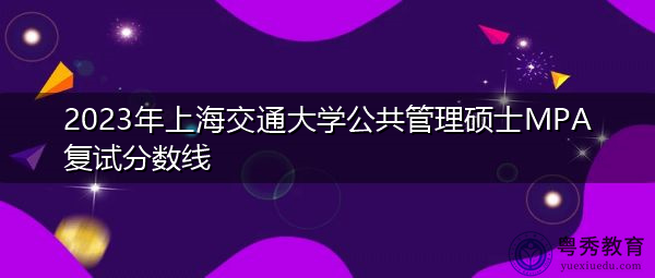 2023年上海交通大学公共管理硕士MPA复试分数线