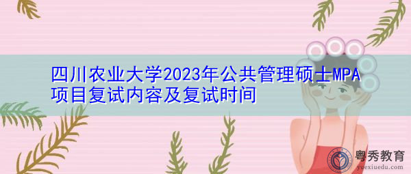 四川农业大学2023年公共管理硕士MPA项目复试内容及复试时间 四川农业大学2023年公共管理硕士MPA项目复试内容及复试时间
