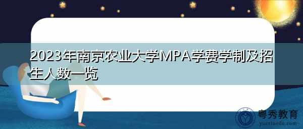 2023年南京农业大学MPA学费学制及招生人数一览 2023年南京农业大学MPA学费学制及招生人数一览