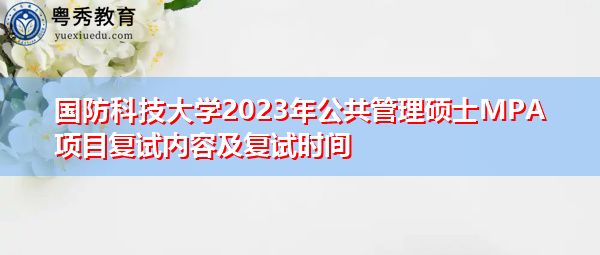 国防科技大学2023年公共管理硕士MPA项目复试内容及复试时间 国防科技大学2023年公共管理硕士MPA项目复试内容及复试时间