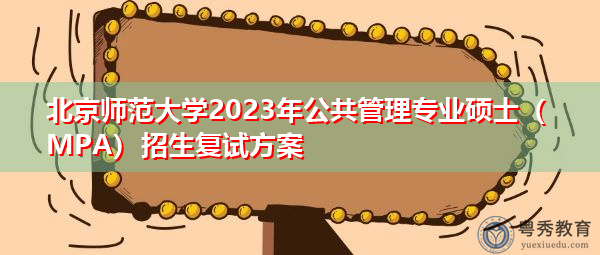 北京师范大学2023年公共管理专业硕士(MPA)招生复试方案 北京师范大学2023年公共管理专业硕士(MPA)招生复试方案