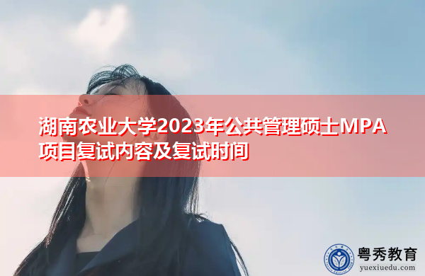 湖南农业大学2023年公共管理硕士MPA项目复试内容及复试时间 湖南农业大学2023年公共管理硕士MPA项目复试内容及复试时间