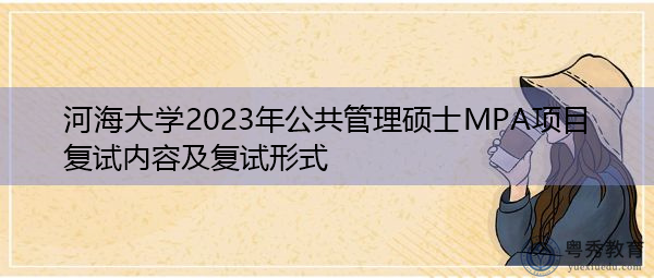 河海大学2023年公共管理硕士MPA项目复试内容及复试形式 河海大学2023年公共管理硕士MPA项目复试内容及复试形式