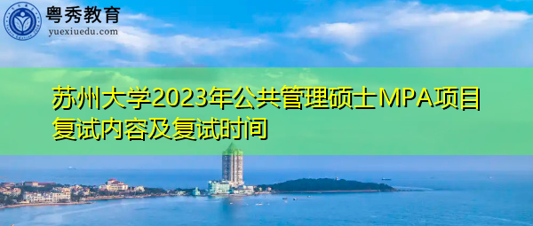 苏州大学2023年公共管理硕士MPA项目复试内容及复试时间 苏州大学2023年公共管理硕士MPA项目复试内容及复试时间