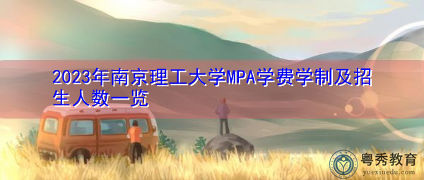 2023年南京理工大学MPA学费学制及招生人数一览 2023年南京理工大学MPA学费学制及招生人数一览
