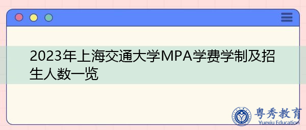 2023年上海交通大学MPA学费学制及招生人数一览 2023年上海交通大学MPA学费学制及招生人数一览