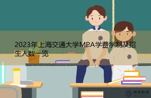 2023年上海交通大学MPA学费学制及招生人数一览 2023年上海交通大学MPA学费学制及招生人数一览