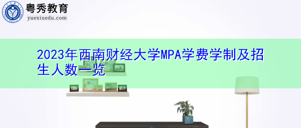 2023年西南财经大学MPA学费学制及招生人数一览 2023年西南财经大学MPA学费学制及招生人数一览