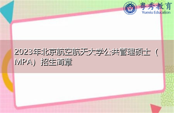 2023年北京航空航天大学公共管理硕士(MPA)招生简章 2023年北京航空航天大学公共管理硕士(MPA)招生简章