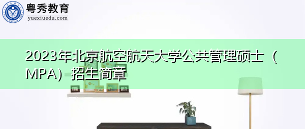 2023年北京航空航天大学公共管理硕士(MPA)招生简章 2023年北京航空航天大学公共管理硕士(MPA)招生简章